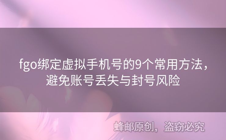 fgo綁定虛擬手機號的9個常用方法，避免賬號丟失與封號風險