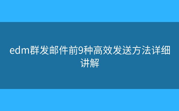 edm群發(fā)郵件前9種高效發(fā)送方法詳細(xì)講解
