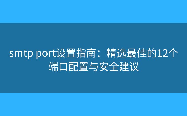 smtp port設(shè)置指南：精選最佳的12個(gè)端口配置與安全建議