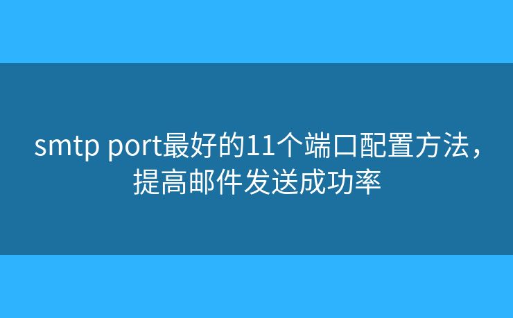 smtp port最好的11個(gè)端口配置方法，提高郵件發(fā)送成功率
