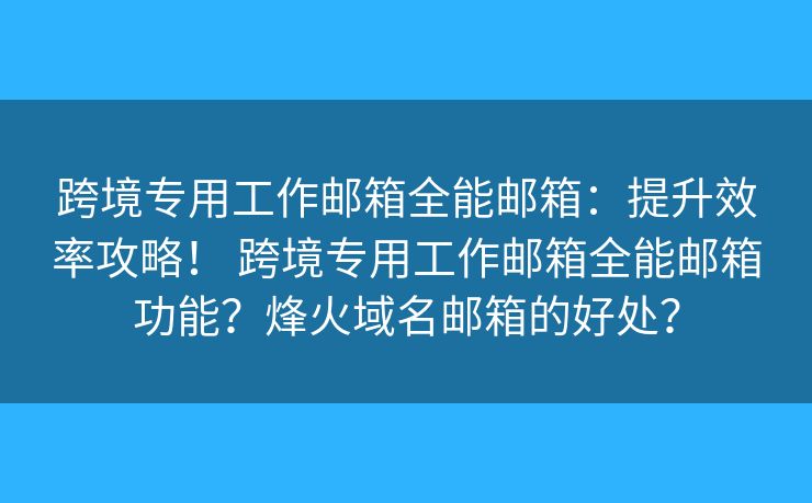 跨境專用工作郵箱全能郵箱：提升效率攻略！ 跨境專用工作郵箱全能郵箱功能？烽火域名郵箱的好處？