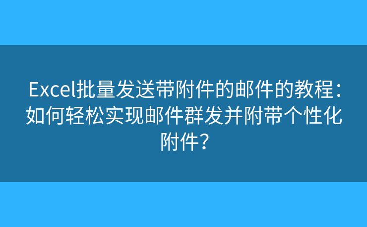 Excel批量發(fā)送帶附件的郵件的教程：如何輕松實(shí)現(xiàn)郵件群發(fā)并附帶個(gè)性化附件？