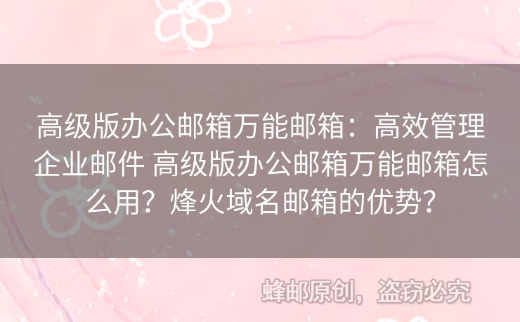 高級版辦公郵箱萬能郵箱：高效管理企業(yè)郵件 高級版辦公郵箱萬能郵箱怎么用？烽火域名郵箱的優(yōu)勢？