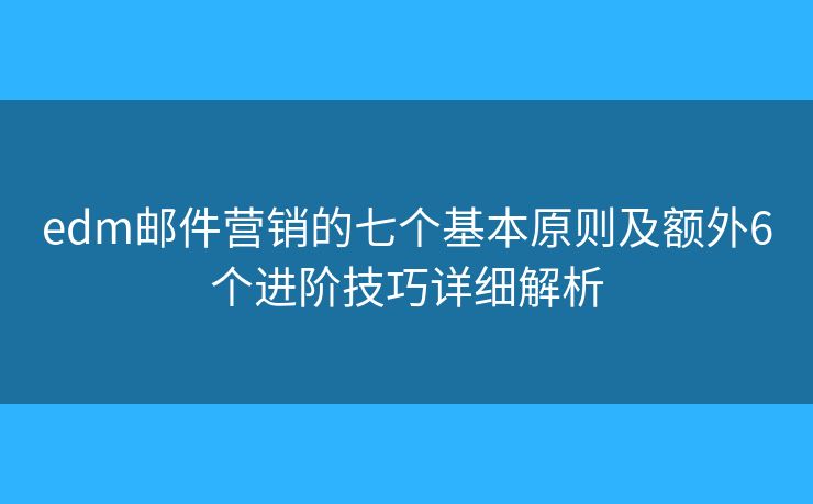 edm郵件營(yíng)銷的七個(gè)基本原則及額外6個(gè)進(jìn)階技巧詳細(xì)解析