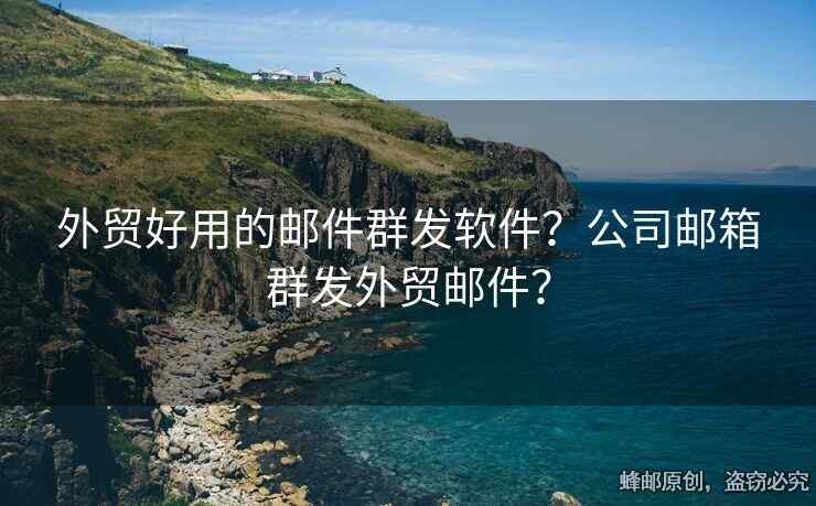 外貿(mào)好用的郵件群發(fā)軟件？公司郵箱群發(fā)外貿(mào)郵件？