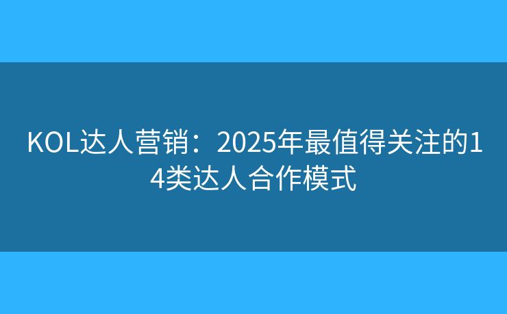 KOL達(dá)人營銷:2025年最值得關(guān)注的14類達(dá)人合作模式 KOL達(dá)人營銷:2025年最值得關(guān)注的14類達(dá)人合作模式