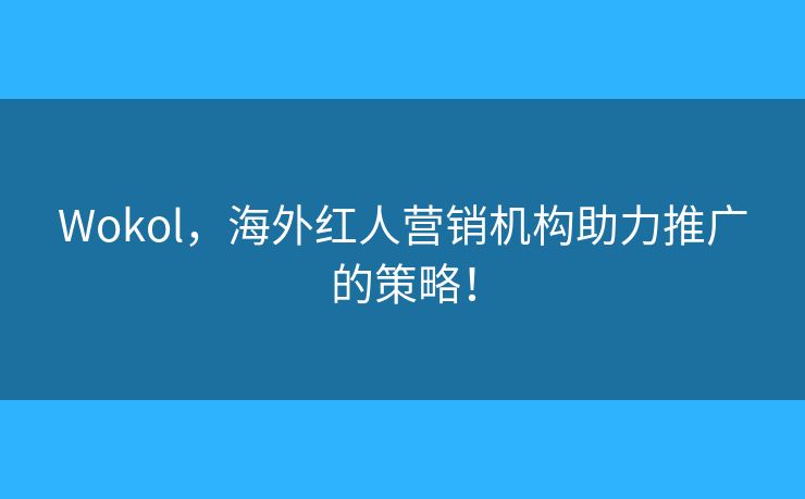 Wokol，海外紅人營銷機(jī)構(gòu)助力推廣的策略！