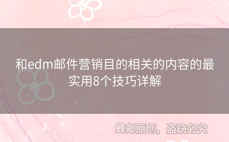 和edm郵件營(yíng)銷目的相關(guān)的內(nèi)容的最實(shí)用8個(gè)技巧詳解