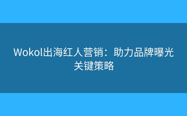Wokol出海紅人營(yíng)銷：助力品牌曝光關(guān)鍵策略