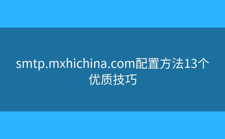 smtp.mxhichina.com配置方法13個(gè)優(yōu)質(zhì)技巧 smtp.mxhichina.com配置方法13個(gè)優(yōu)質(zhì)技巧