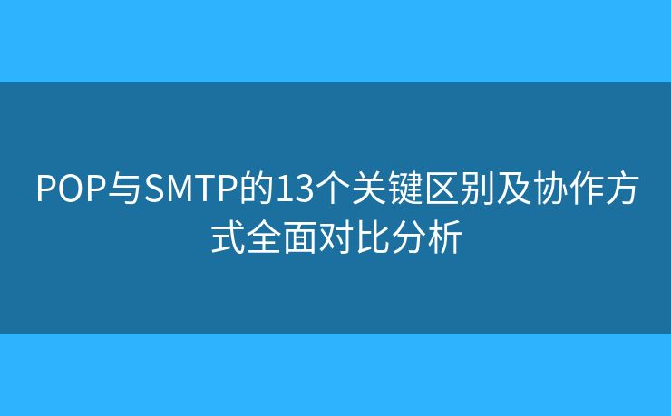 POP與SMTP的13個(gè)關(guān)鍵區(qū)別及協(xié)作方式全面對比分析 POP與SMTP的13個(gè)關(guān)鍵區(qū)別及協(xié)作方式全面對比分析