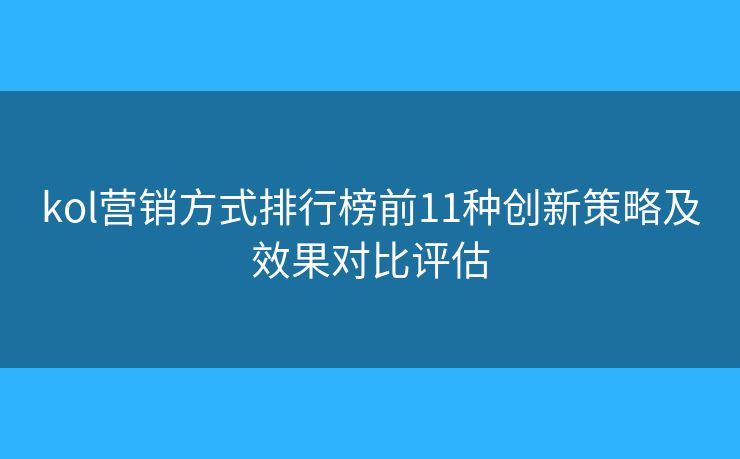 kol營銷方式排行榜前11種創(chuàng)新策略及效果對比評估