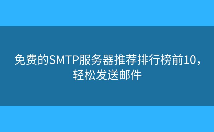 免費(fèi)的SMTP服務(wù)器推薦排行榜前10，輕松發(fā)送郵件