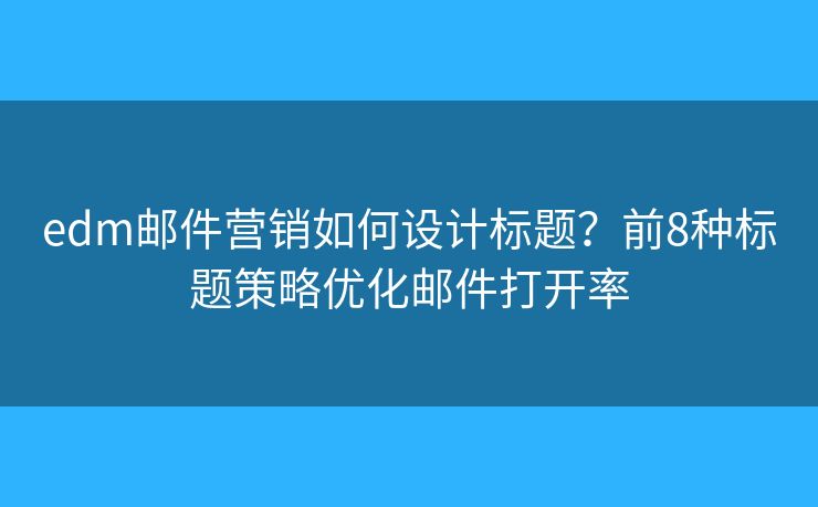 edm郵件營銷如何設(shè)計標(biāo)題？前8種標(biāo)題策略優(yōu)化郵件打開率
