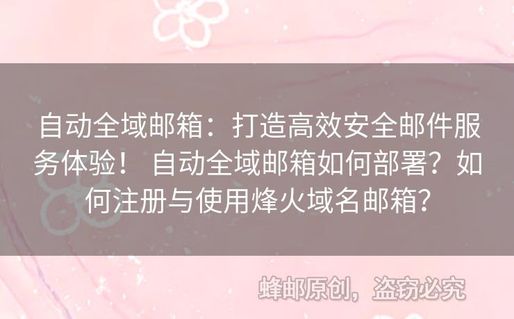 自動全域郵箱：打造高效安全郵件服務(wù)體驗(yàn)！ 自動全域郵箱如何部署？如何注冊與使用烽火域名郵箱？