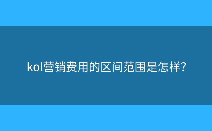 kol營銷費用的區(qū)間范圍是怎樣？