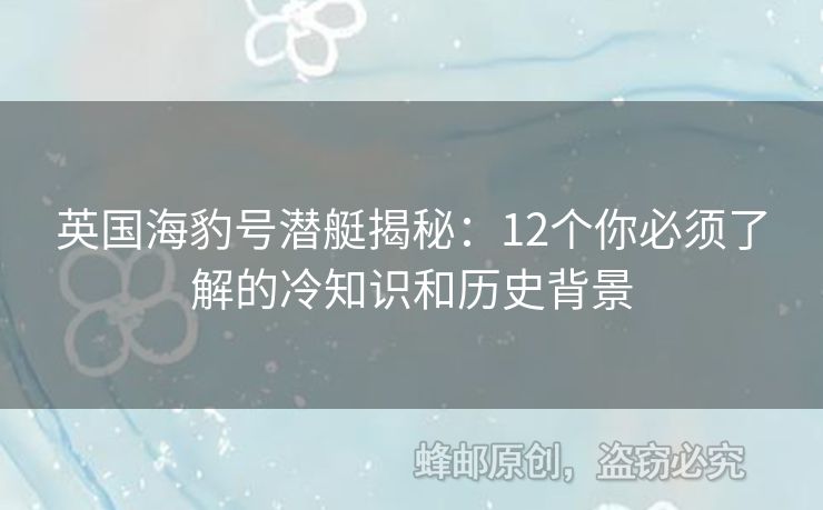 英國海豹號潛艇揭秘：12個你必須了解的冷知識和歷史背景