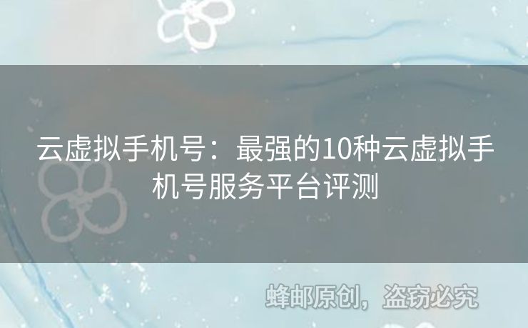 云虛擬手機(jī)號(hào)：最強(qiáng)的10種云虛擬手機(jī)號(hào)服務(wù)平臺(tái)評(píng)測(cè)