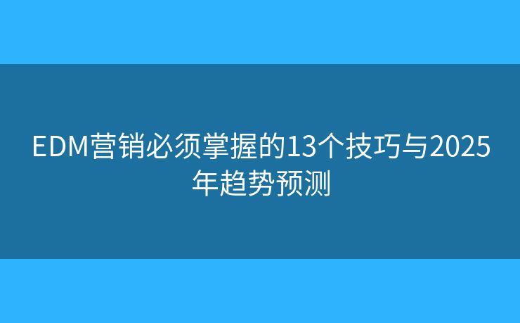 EDM營銷必須掌握的13個(gè)技巧與2025年趨勢預(yù)測