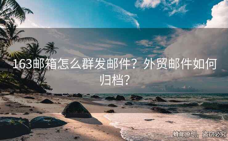 163郵箱怎么群發(fā)郵件？外貿(mào)郵件如何歸檔？