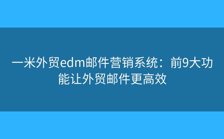 一米外貿(mào)edm郵件營銷系統(tǒng):前9大功能讓外貿(mào)郵件更高效 一米外貿(mào)edm郵件營銷系統(tǒng):前9大功能讓外貿(mào)郵件更高效