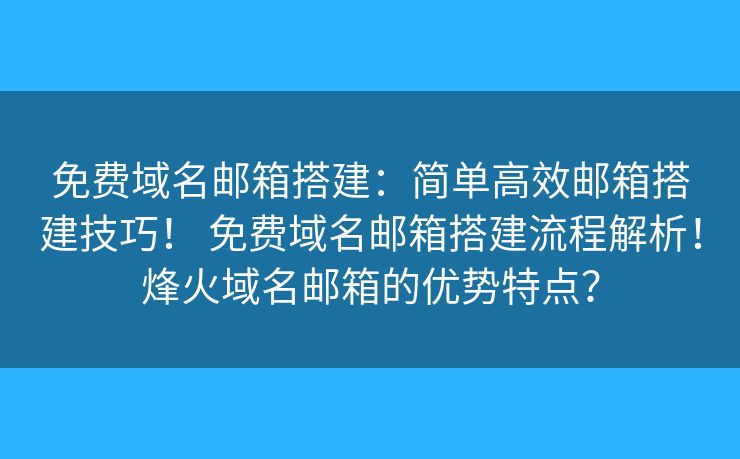 免費域名郵箱搭建：簡單高效郵箱搭建技巧！ 免費域名郵箱搭建流程解析！烽火域名郵箱的優(yōu)勢特點？