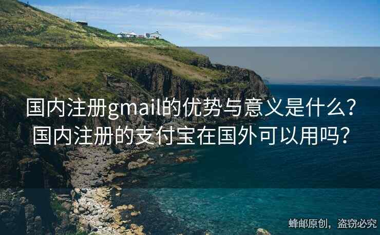 國內(nèi)注冊gmail的優(yōu)勢與意義是什么？國內(nèi)注冊的支付寶在國外可以用嗎？