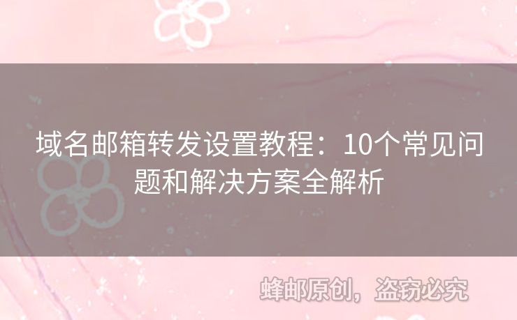 域名郵箱轉(zhuǎn)發(fā)設(shè)置教程：10個(gè)常見(jiàn)問(wèn)題和解決方案全解析