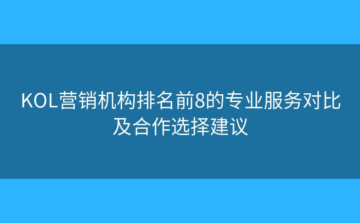 KOL營銷機構(gòu)排名前8的專業(yè)服務(wù)對比及合作選擇建議 KOL營銷機構(gòu)排名前8的專業(yè)服務(wù)對比及合作選擇建議