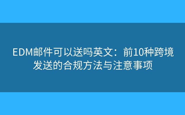 EDM郵件可以送嗎英文:前10種跨境發(fā)送的合規(guī)方法與注意事項(xiàng) EDM郵件可以送嗎英文:前10種跨境發(fā)送的合規(guī)方法與注意事項(xiàng)