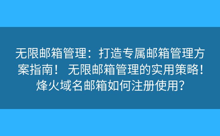 無限郵箱管理：打造專屬郵箱管理方案指南！ 無限郵箱管理的實用策略！烽火域名郵箱如何注冊使用？