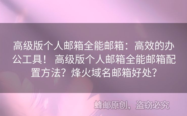 高級(jí)版?zhèn)€人郵箱全能郵箱：高效的辦公工具！ 高級(jí)版?zhèn)€人郵箱全能郵箱配置方法？烽火域名郵箱好處？