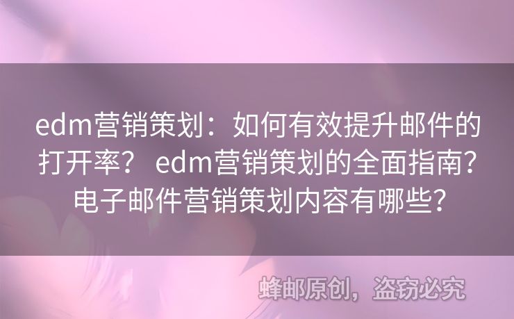 edm營(yíng)銷策劃：如何有效提升郵件的打開率？ edm營(yíng)銷策劃的全面指南？電子郵件營(yíng)銷策劃內(nèi)容有哪些？