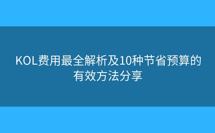 KOL費(fèi)用最全解析及10種節(jié)省預(yù)算的有效方法分享 KOL費(fèi)用最全解析及10種節(jié)省預(yù)算的有效方法分享