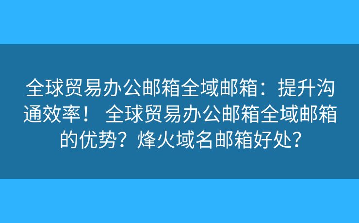 全球貿(mào)易辦公郵箱全域郵箱：提升溝通效率！ 全球貿(mào)易辦公郵箱全域郵箱的優(yōu)勢？烽火域名郵箱好處？