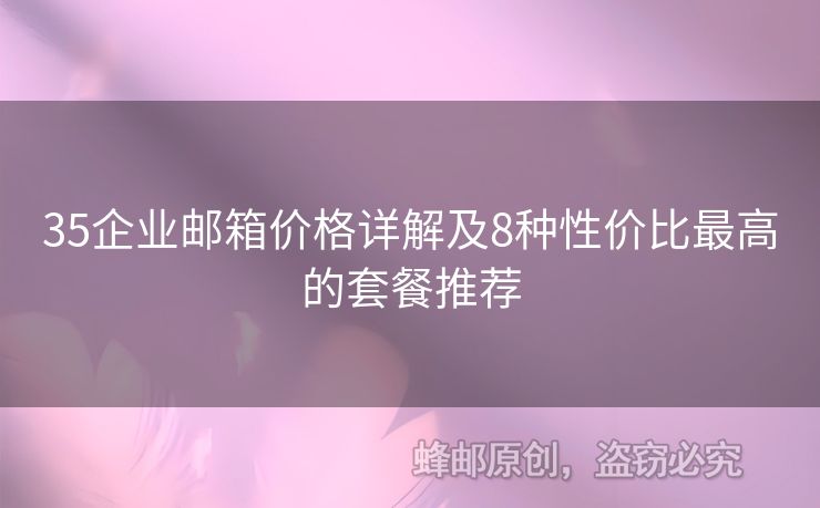 35企業(yè)郵箱價(jià)格詳解及8種性價(jià)比最高的套餐推薦