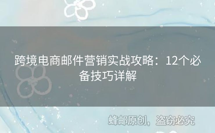 跨境電商郵件營(yíng)銷實(shí)戰(zhàn)攻略：12個(gè)必備技巧詳解