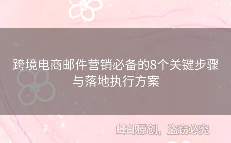 跨境電商郵件營(yíng)銷(xiāo)必備的8個(gè)關(guān)鍵步驟與落地執(zhí)行方案
