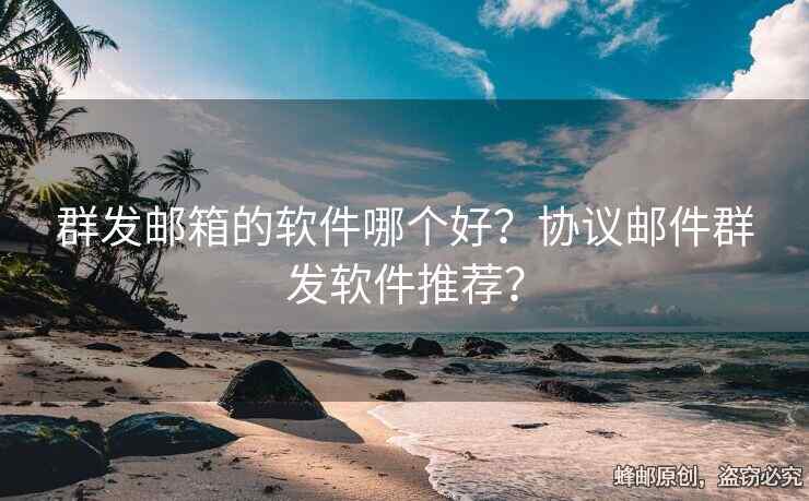 群發(fā)郵箱的軟件哪個(gè)好？協(xié)議郵件群發(fā)軟件推薦？
