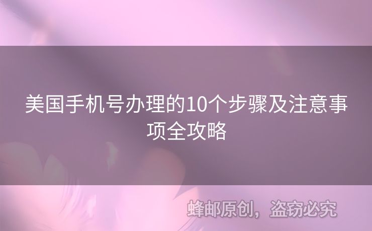 美國(guó)手機(jī)號(hào)辦理的10個(gè)步驟及注意事項(xiàng)全攻略