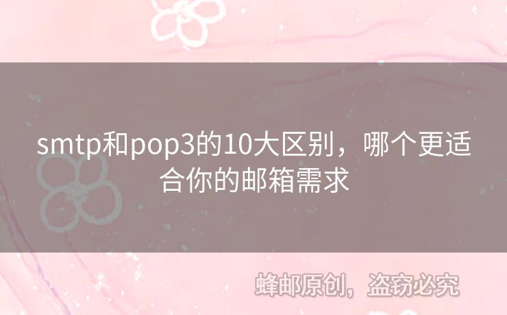 smtp和pop3的10大區(qū)別，哪個(gè)更適合你的郵箱需求