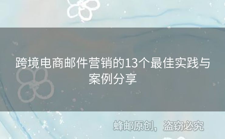 跨境電商郵件營(yíng)銷的13個(gè)最佳實(shí)踐與案例分享