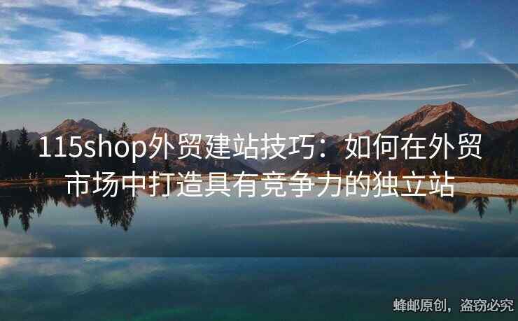 115shop外貿(mào)建站技巧：如何在外貿(mào)市場中打造具有競爭力的獨立站