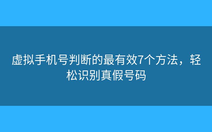 虛擬手機號判斷的最有效7個方法，輕松識別真假號碼