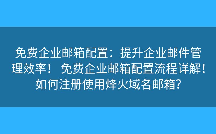 免費(fèi)企業(yè)郵箱配置：提升企業(yè)郵件管理效率！ 免費(fèi)企業(yè)郵箱配置流程詳解！如何注冊(cè)使用烽火域名郵箱？