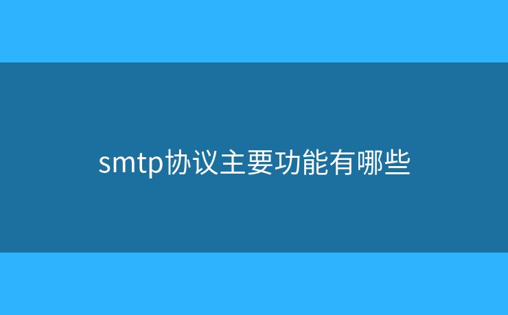 smtp協(xié)議主要功能有哪些 smtp協(xié)議主要功能有哪些
