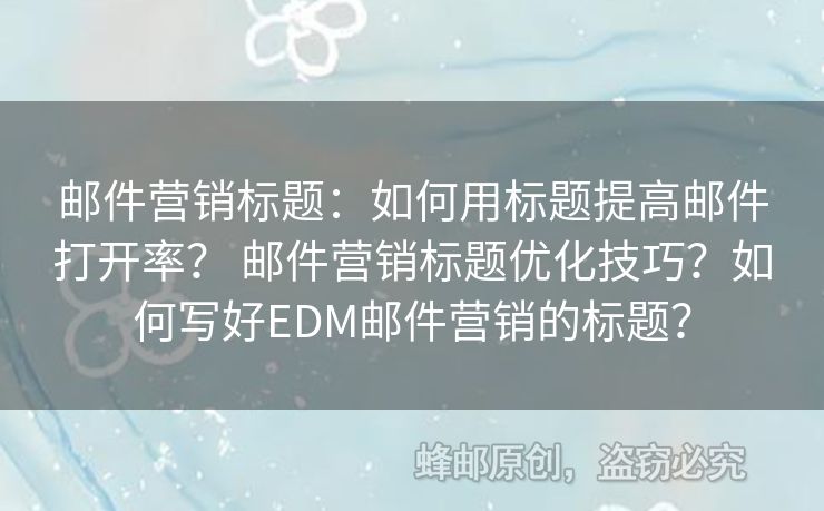 郵件營(yíng)銷(xiāo)標(biāo)題：如何用標(biāo)題提高郵件打開(kāi)率？ 郵件營(yíng)銷(xiāo)標(biāo)題優(yōu)化技巧？如何寫(xiě)好EDM郵件營(yíng)銷(xiāo)的標(biāo)題？