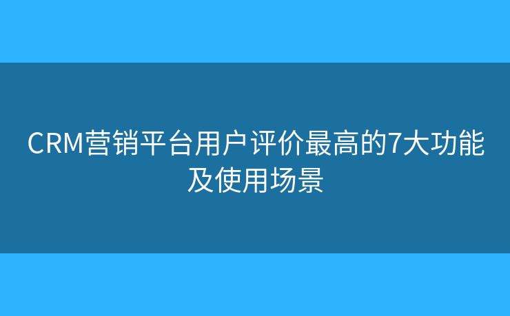 CRM營(yíng)銷(xiāo)平臺(tái)用戶評(píng)價(jià)最高的7大功能及使用場(chǎng)景 CRM營(yíng)銷(xiāo)平臺(tái)用戶評(píng)價(jià)最高的7大功能及使用場(chǎng)景