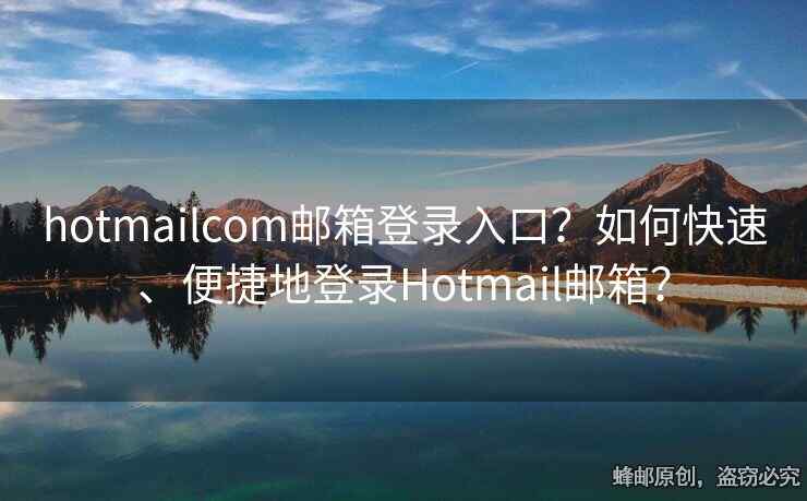 hotmailcom郵箱登錄入口？如何快速、便捷地登錄Hotmail郵箱？