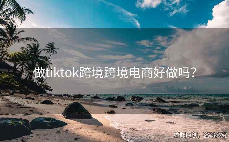 做tiktok跨境跨境電商好做嗎？